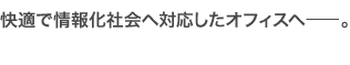 快適で情報化社会へ対応したオフィスへ。